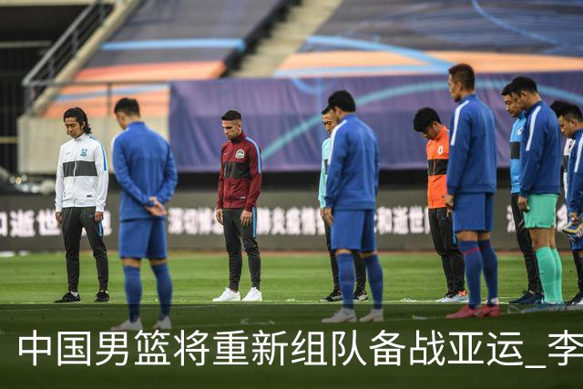 中国男篮将重新组队备战亚运 李凯尔周琦缺席