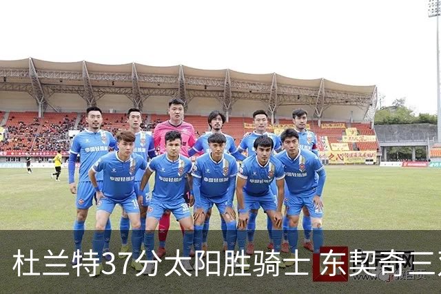 杜兰特37分太阳胜骑士 东契奇三双独行侠擒牛